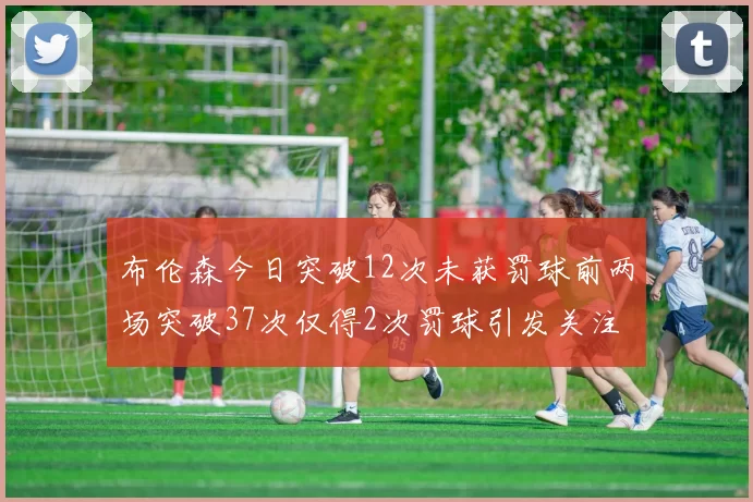 布伦森今日突破12次未获罚球前两场突破37次仅得2次罚球引发关注