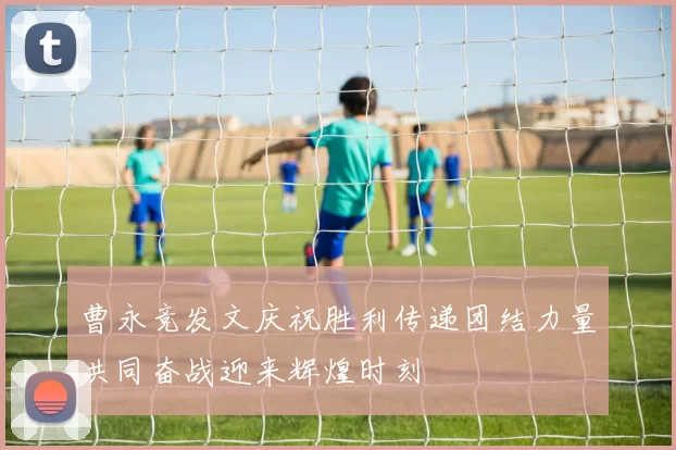 曹永竞发文庆祝胜利传递团结力量共同奋战迎来辉煌时刻