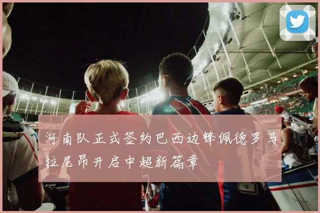 河南队正式签约巴西边锋佩德罗马拉尼昂开启中超新篇章