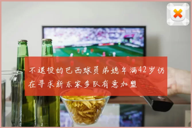 不退役的巴西球员弟媳年满42岁仍在寻求新东家多队有意加盟