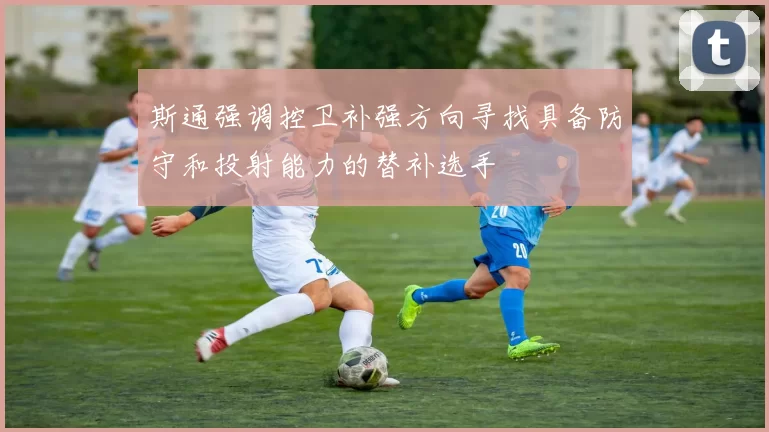 斯通强调控卫补强方向寻找具备防守和投射能力的替补选手