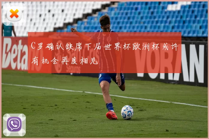 C罗确认缺席下届世界杯欧洲杯或许有机会再度相见