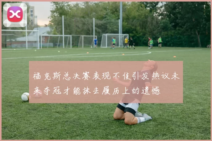 福克斯总决赛表现不佳引发热议未来夺冠才能抹去履历上的遗憾