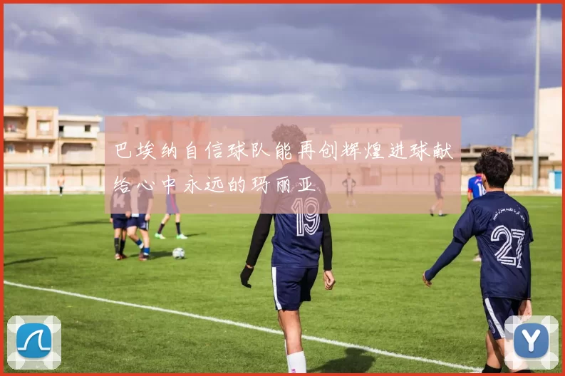 巴埃纳自信球队能再创辉煌进球献给心中永远的玛丽亚