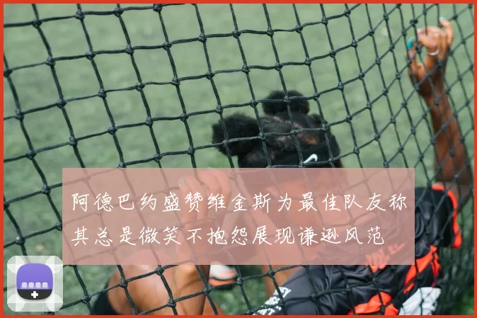 阿德巴约盛赞维金斯为最佳队友称其总是微笑不抱怨展现谦逊风范