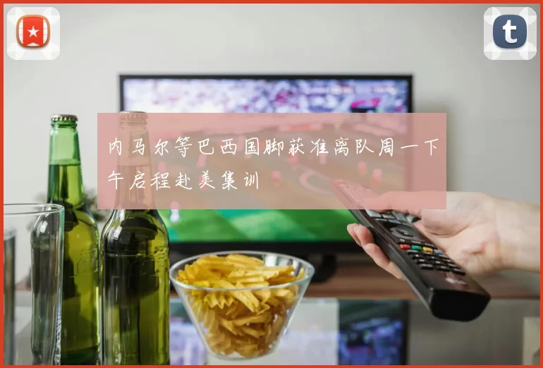 内马尔等巴西国脚获准离队周一下午启程赴美集训