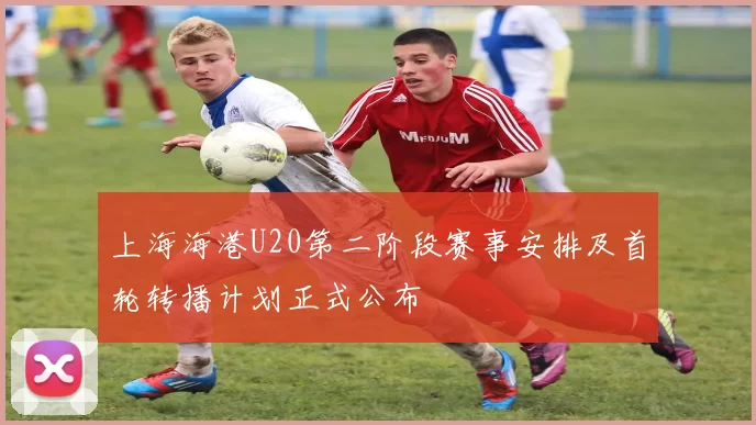 上海海港U20第二阶段赛事安排及首轮转播计划正式公布