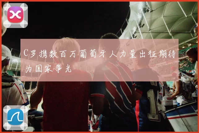 C罗携数百万葡萄牙人力量出征期待为国家争光