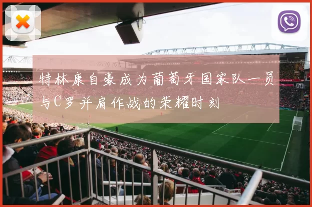 特林康自豪成为葡萄牙国家队一员与C罗并肩作战的荣耀时刻